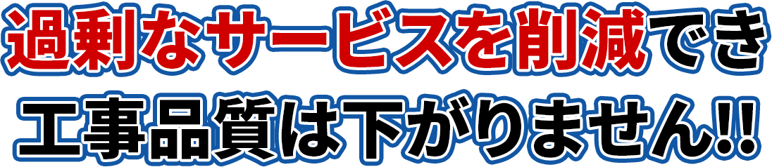 過剰なサービスを削減でき工事品質は下がりません!!