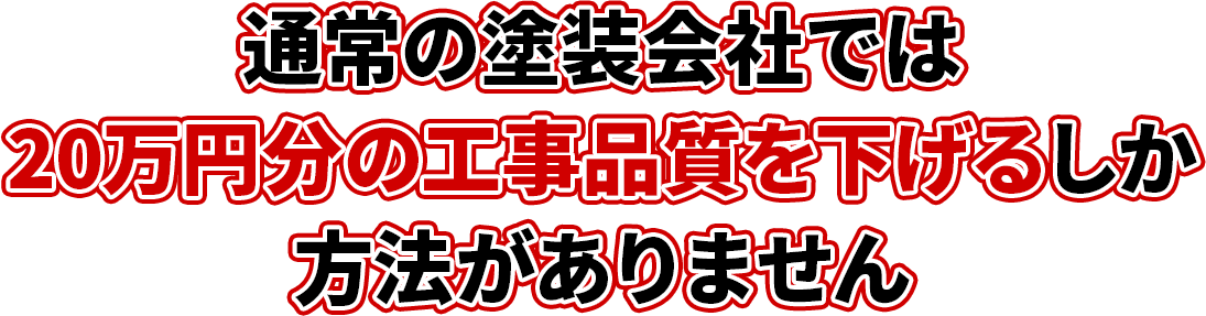 通常の塗装会社では20万円分の工事品質を下げるしか方法がありません