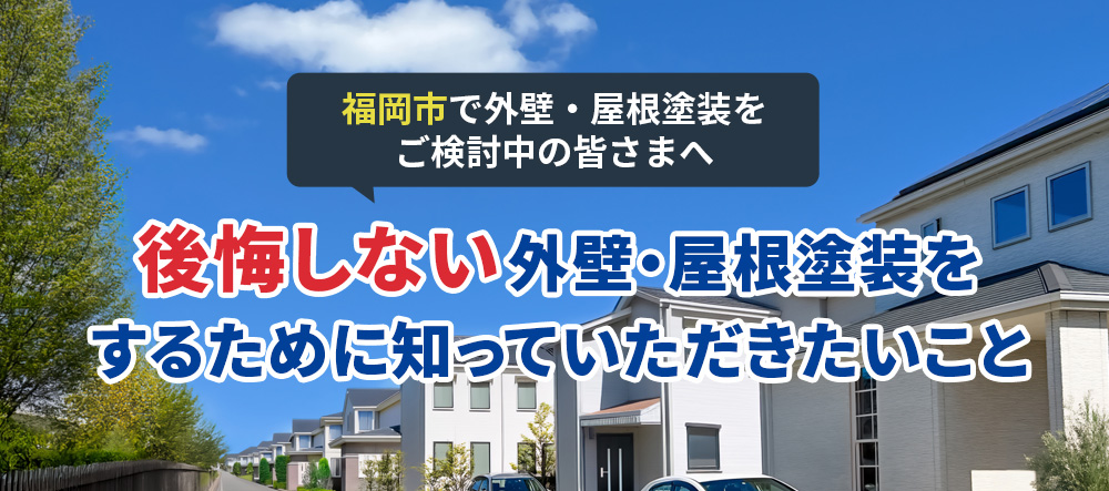 福岡市で外壁・屋根塗装をご検討中の皆さまへ 後悔しない外壁・屋根塗装をするために知っていただきたいこと
